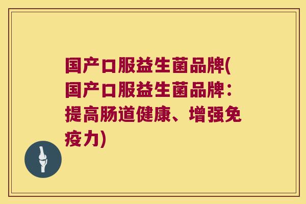国产口服益生菌品牌(国产口服益生菌品牌：提高肠道健康、增强免疫力)