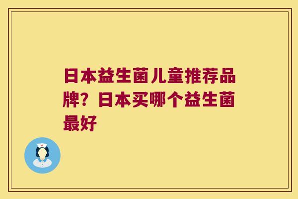 日本益生菌儿童推荐品牌？日本买哪个益生菌最好
