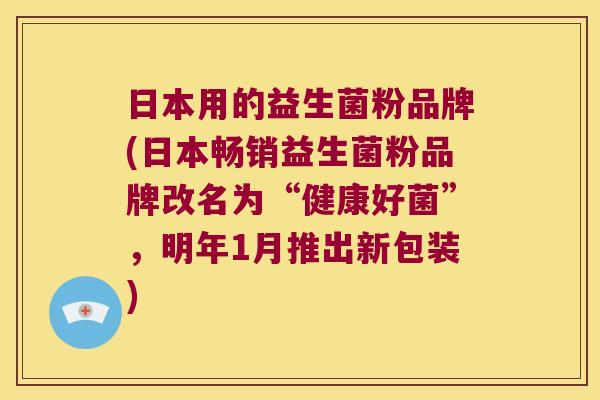 日本用的益生菌粉品牌(日本畅销益生菌粉品牌改名为“健康好菌”，明年1月推出新包装)