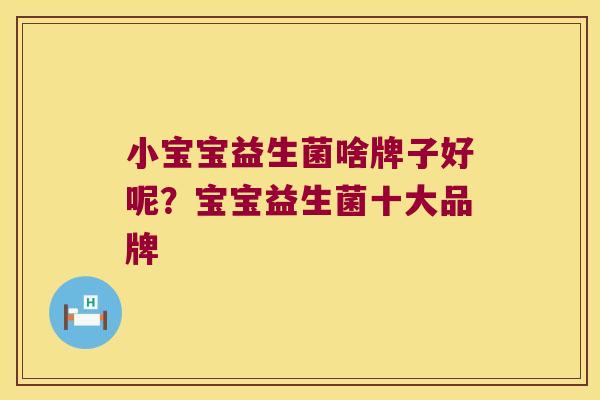 小宝宝益生菌啥牌子好呢？宝宝益生菌十大品牌