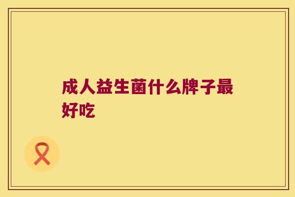 成人益生菌什么牌子好吃 成人益生菌什么牌子好吃