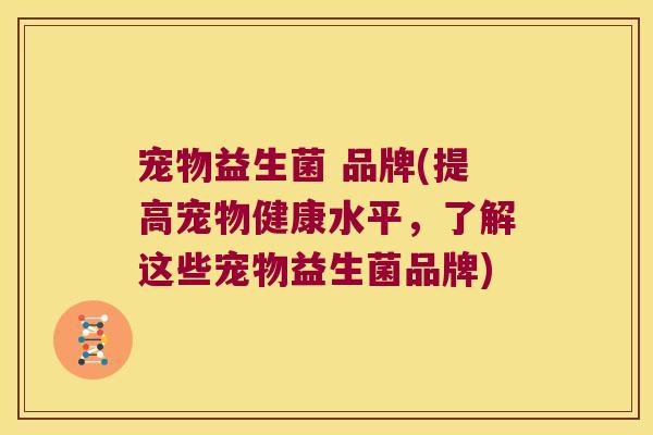 宠物益生菌 品牌(提高宠物健康水平,了解这些宠物益生菌品牌) 宠物益生菌 品牌(提高宠物健康水平,了解这些宠物益生菌品牌)