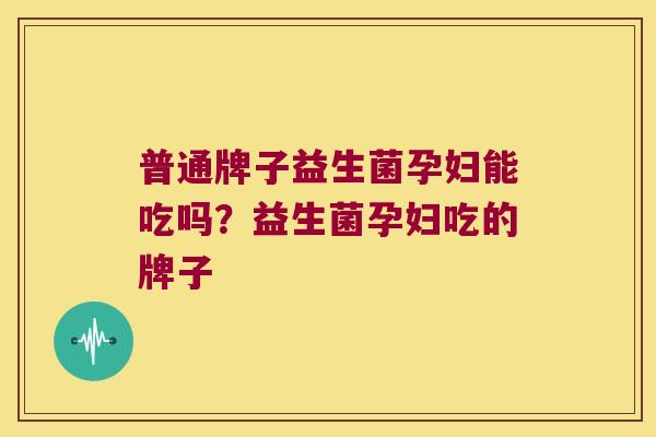 普通牌子益生菌孕妇能吃吗？益生菌孕妇吃的牌子