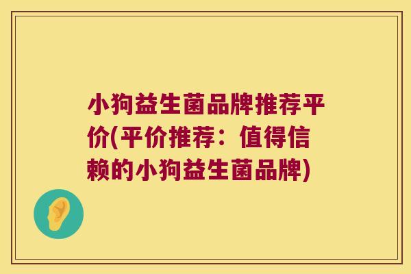 小狗益生菌品牌推荐平价(平价推荐:值得信赖的小狗益生菌品牌) 小狗益生菌品牌推荐平价(平价推荐:值得信赖的小狗益生菌品牌)
