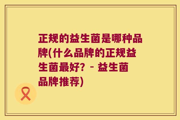 正规的益生菌是哪种品牌(什么品牌的正规益生菌最好？- 益生菌品牌推荐)