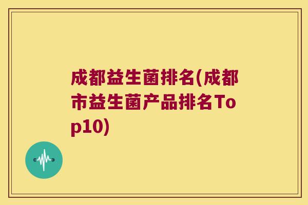 成都益生菌排名(成都市益生菌产品排名Top10)