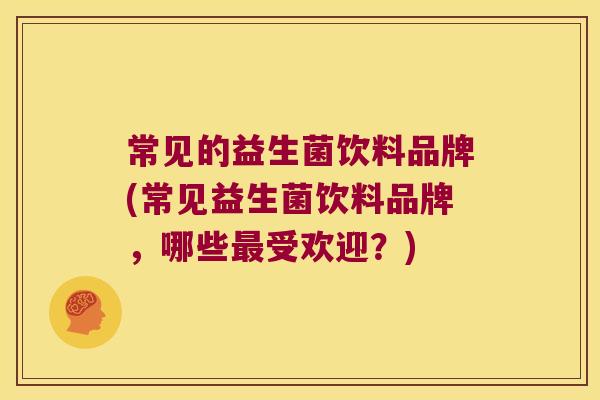 常见的益生菌饮料品牌(常见益生菌饮料品牌，哪些最受欢迎？)