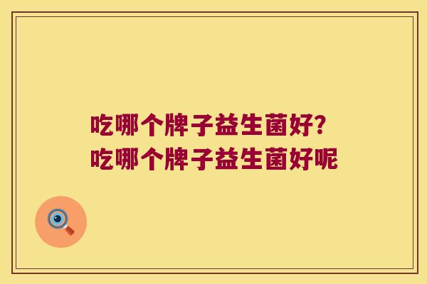 吃哪个牌子益生菌好？吃哪个牌子益生菌好呢