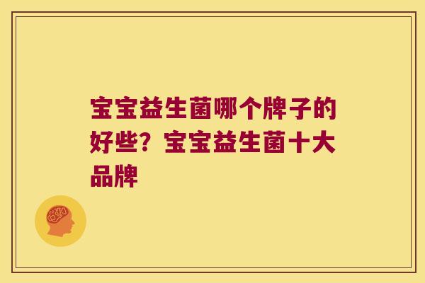 宝宝益生菌哪个牌子的好些？宝宝益生菌十大品牌