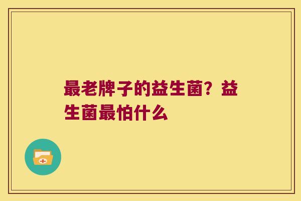 最老牌子的益生菌？益生菌最怕什么