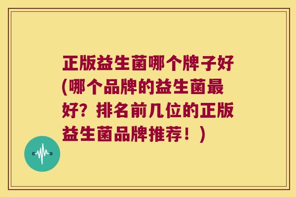 正版益生菌哪个牌子好(哪个品牌的益生菌最好？排名前几位的正版益生菌品牌推荐！)