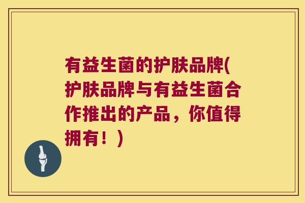 有益生菌的护肤品牌(护肤品牌与有益生菌合作推出的产品，你值得拥有！)