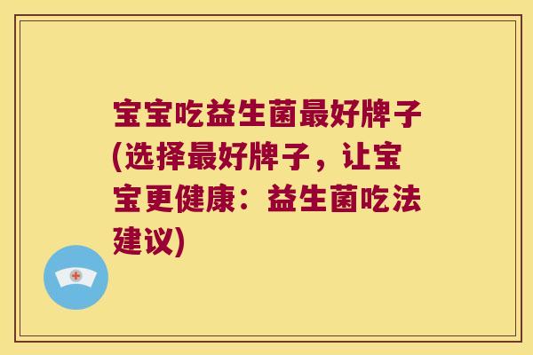 宝宝吃益生菌最好牌子(选择最好牌子，让宝宝更健康：益生菌吃法建议)