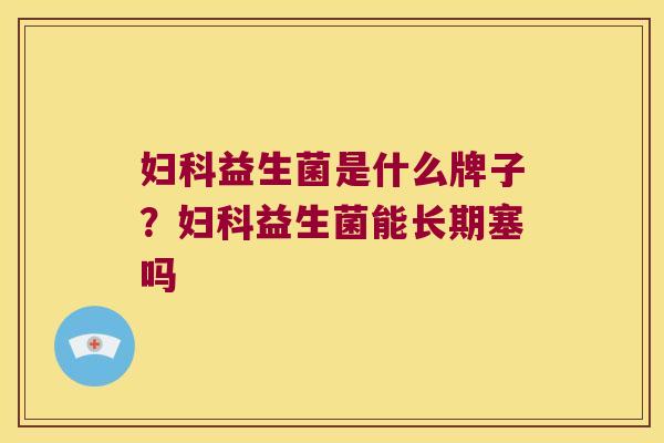 益生菌是什么牌子?益生菌能长期塞吗 益生菌是什么牌子?益生菌能长期塞吗