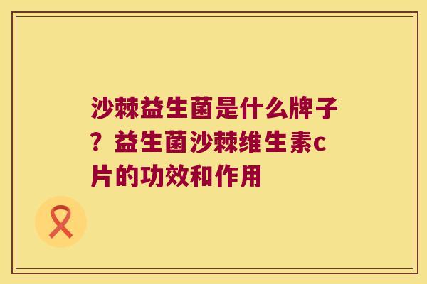 沙棘益生菌是什么牌子?益生菌沙棘维生素c片的功效和作用 沙棘益生菌是什么牌子?益生菌沙棘维生素c片的功效和作用
