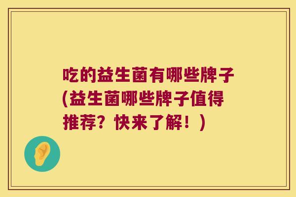 吃的益生菌有哪些牌子(益生菌哪些牌子值得推荐？快来了解！)