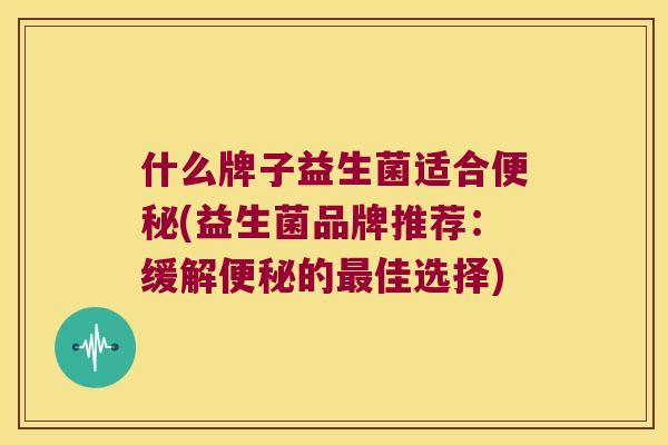 什么牌子益生菌适合(益生菌品牌推荐:缓解的佳选择) 什么牌子益生菌适合(益生菌品牌推荐:缓解的佳选择)