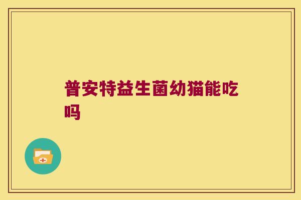 普安特益生菌幼猫能吃吗 普安特益生菌幼猫能吃吗