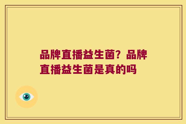品牌直播益生菌？品牌直播益生菌是真的吗