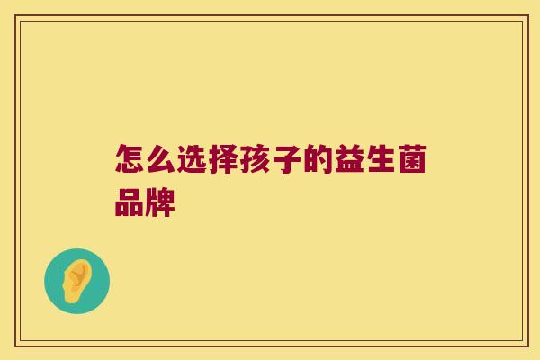 怎么选择孩子的益生菌品牌