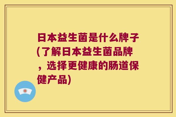 日本益生菌是什么牌子(了解日本益生菌品牌，选择更健康的肠道保健产品)