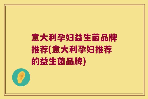 意大利孕妇益生菌品牌推荐(意大利孕妇推荐的益生菌品牌) 意大利孕妇益生菌品牌推荐(意大利孕妇推荐的益生菌品牌)