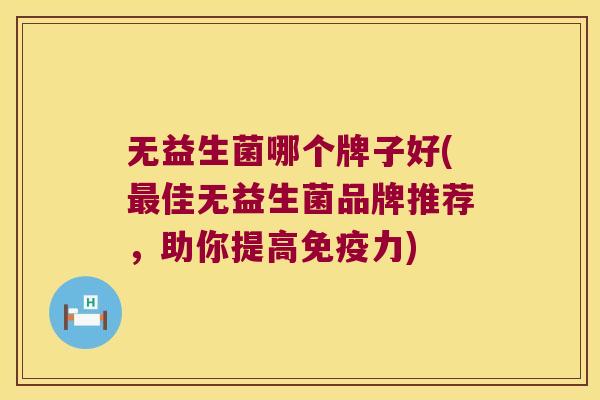 无益生菌哪个牌子好(最佳无益生菌品牌推荐，助你提高免疫力)