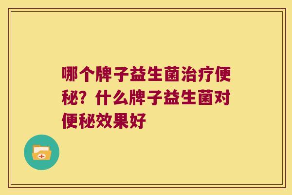哪个牌子益生菌治疗便秘？什么牌子益生菌对便秘效果好