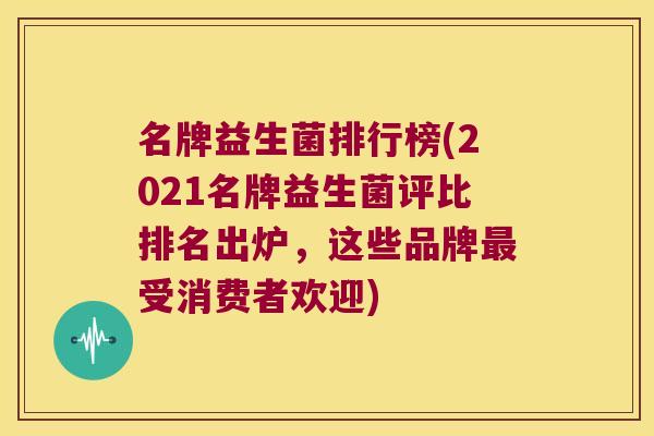 名牌益生菌排行榜(2021名牌益生菌评比排名出炉，这些品牌最受消费者欢迎)