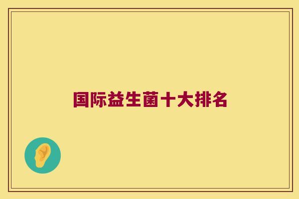 国际益生菌十大排名 国际益生菌十大排名