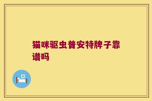 猫咪驱虫普安特牌子靠谱吗 猫咪驱虫普安特牌子靠谱吗