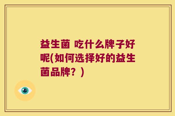 益生菌 吃什么牌子好呢(如何选择好的益生菌品牌？)