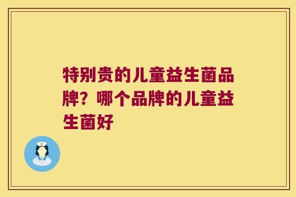 特别贵的儿童益生菌品牌？哪个品牌的儿童益生菌好