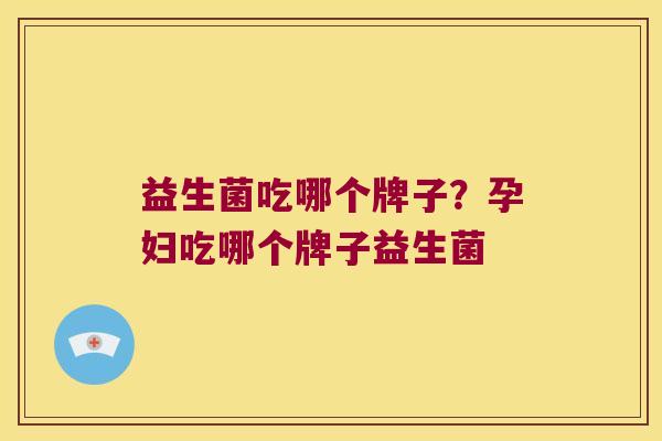 益生菌吃哪个牌子？孕妇吃哪个牌子益生菌