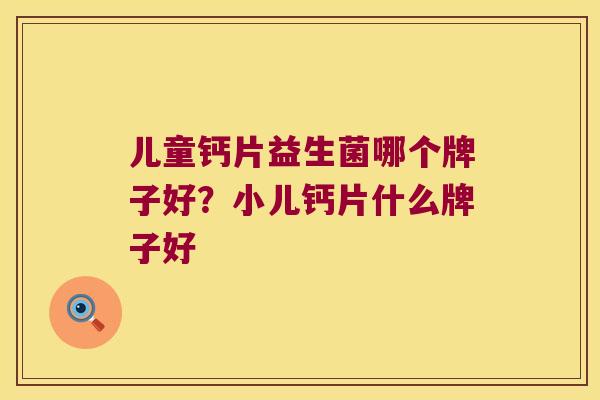 儿童钙片益生菌哪个牌子好？小儿钙片什么牌子好