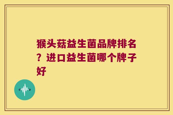 猴头菇益生菌品牌排名?进口益生菌哪个牌子好 猴头菇益生菌品牌排名?进口益生菌哪个牌子好
