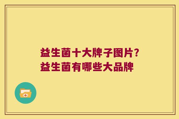 益生菌十大牌子图片？益生菌有哪些大品牌