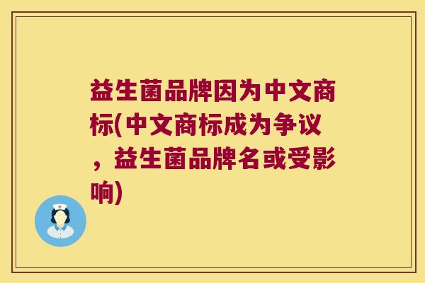 益生菌品牌因为中文商标(中文商标成为争议,益生菌品牌名或受影响) 益生菌品牌因为中文商标(中文商标成为争议,益生菌品牌名或受影响)