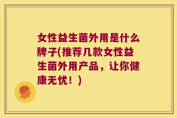 女性益生菌外用是什么牌子(推荐几款女性益生菌外用产品，让你健康无忧！)