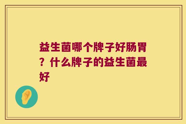 益生菌哪个牌子好肠胃？什么牌子的益生菌最好