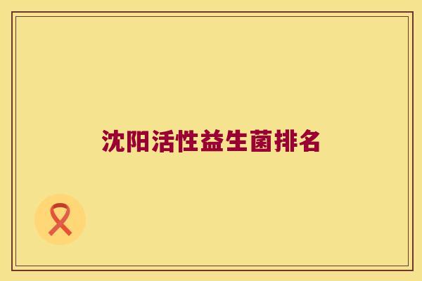 沈阳活性益生菌排名 沈阳活性益生菌排名