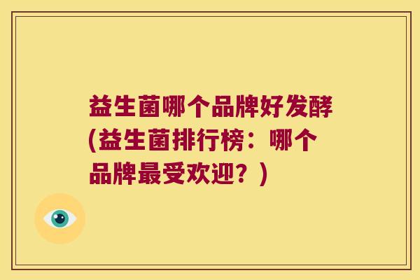 益生菌哪个品牌好发酵(益生菌排行榜：哪个品牌最受欢迎？)
