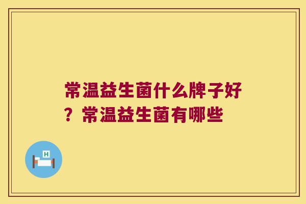 常温益生菌什么牌子好？常温益生菌有哪些