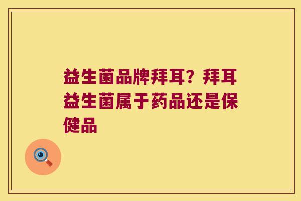 益生菌品牌拜耳？拜耳益生菌属于药品还是保健品