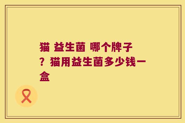 猫 益生菌 哪个牌子？猫用益生菌多少钱一盒
