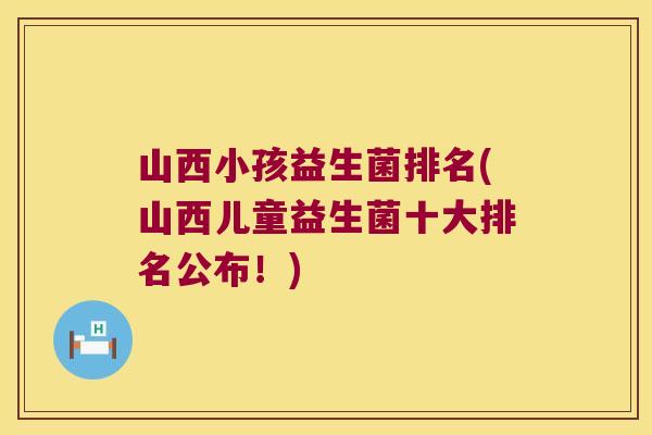 山西小孩益生菌排名(山西儿童益生菌十大排名公布！)