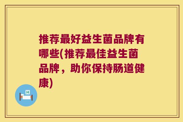 推荐最好益生菌品牌有哪些(推荐最佳益生菌品牌，助你保持肠道健康)