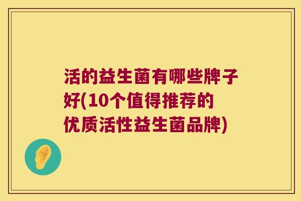 活的益生菌有哪些牌子好(10个值得推荐的优质活性益生菌品牌)