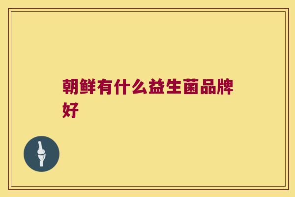 朝鲜有什么益生菌品牌好