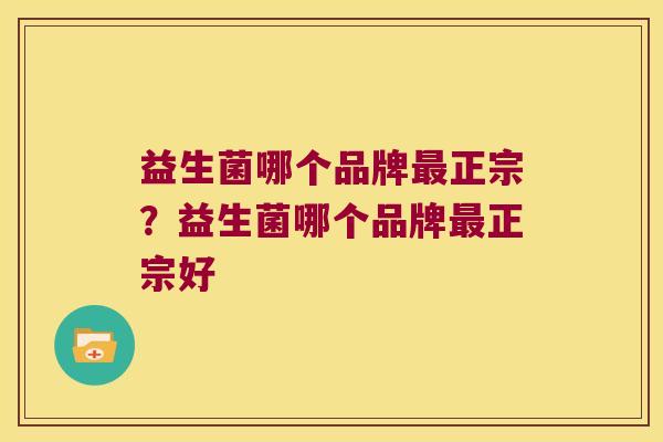 益生菌哪个品牌最正宗？益生菌哪个品牌最正宗好